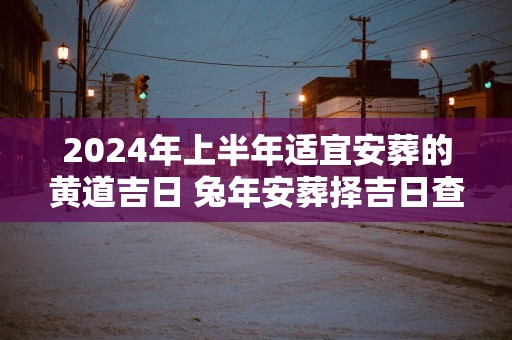 2025年上半年适宜安葬的黄道吉日 蛇年安葬择吉日查询