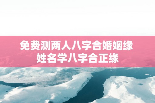 免费测两人八字合婚姻缘 姓名学八字合正缘