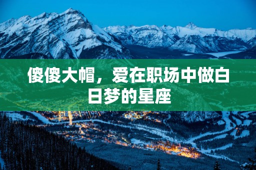 傻傻大帽，爱在职场中做白日梦的星座