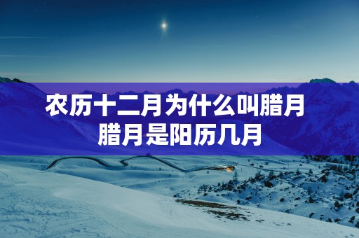农历十二月为什么叫腊月 腊月是阳历几月