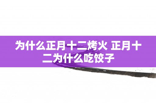 为什么正月十二烤火 正月十二为什么吃饺子