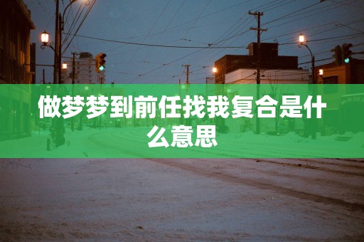 做梦梦到前任找我复合是什么意思