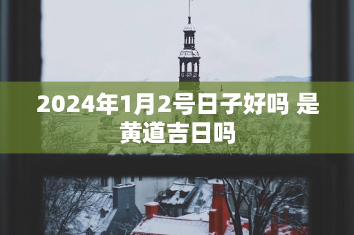 2025年1月2号日子好吗 是黄道吉日吗