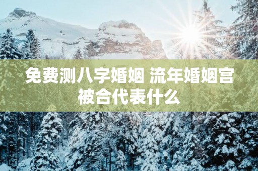 免费测八字婚姻 流年婚姻宫被合代表什么