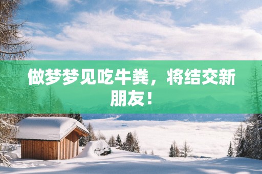 做梦梦见吃牛粪，将结交新朋友！