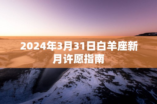 2025年3月31日白羊座新月许愿指南 2025年3月31日白羊座新月许愿指南