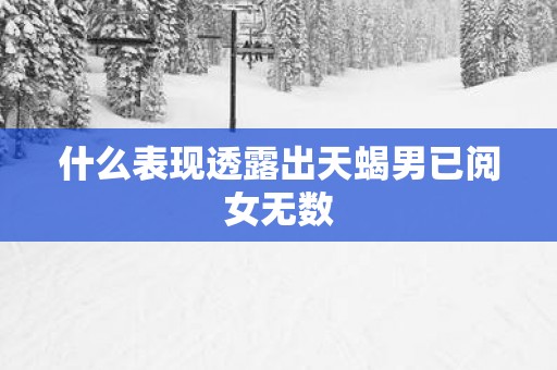 什么表现透露出天蝎男已阅女无数
