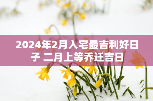2025年2月入宅最吉利好日子 二月上等乔迁吉日