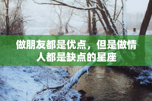 做朋友都是优点，但是做情人都是缺点的星座