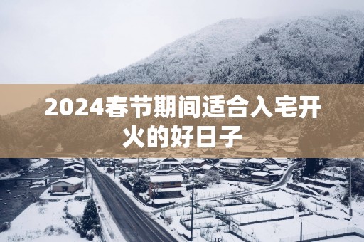 2025春节期间适合入宅开火的好日子