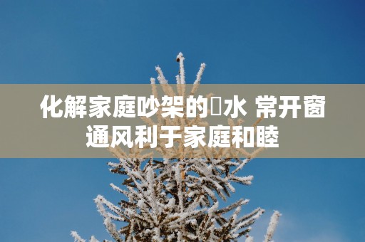 化解家庭吵架的風水 常开窗通风利于家庭和睦