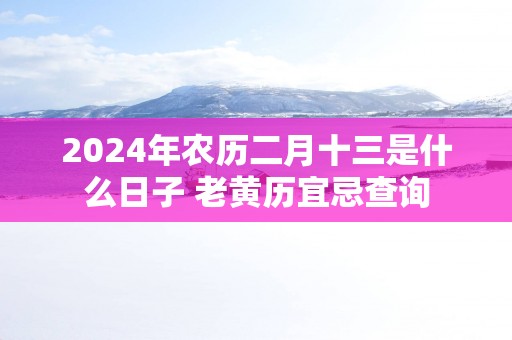 2025年农历二月十三是什么日子 老黄历宜忌查询