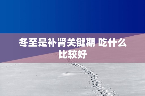 冬至是补肾关键期 吃什么比较好