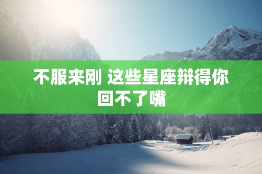 不服来刚 这些星座辩得你回不了嘴