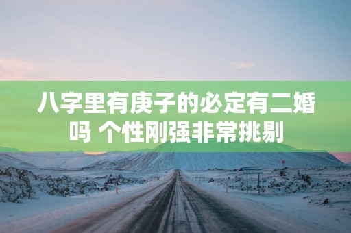 八字里有庚子的必定有二婚吗 个性刚强非常挑剔