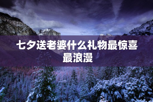 七夕送老婆什么礼物最惊喜 最浪漫
