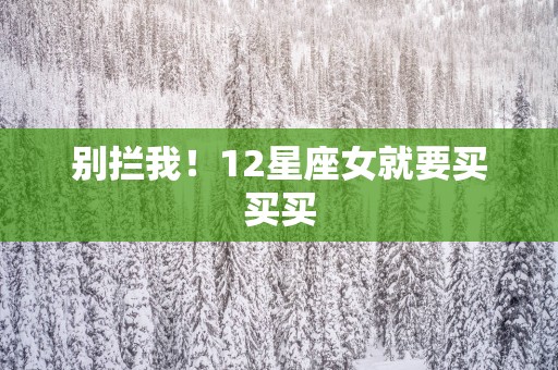 别拦我！12星座女就要买买买