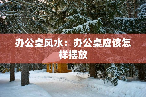 办公桌风水：办公桌应该怎样摆放