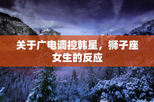 关于广电调控韩星，狮子座女生的反应