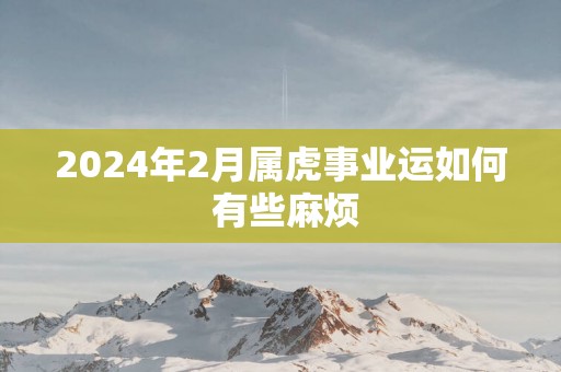 2025年2月属虎事业运如何 有些麻烦