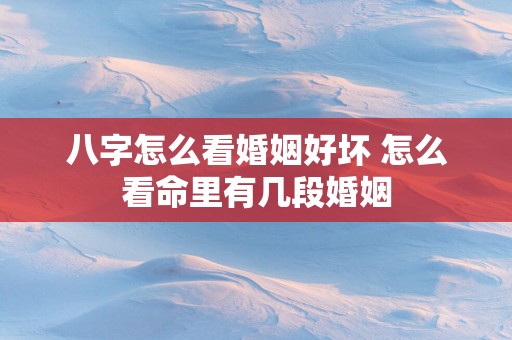 八字怎么看婚姻好坏 怎么看命里有几段婚姻