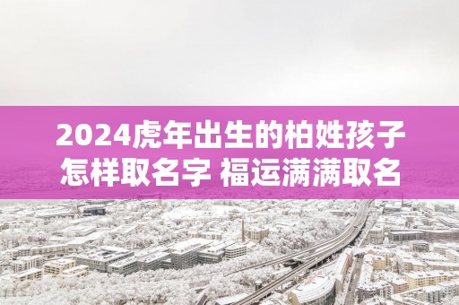 2025蛇年出生的柏姓孩子怎样取名字 福运满满取名