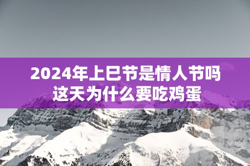 2025年上巳节是情人节吗 这天为什么要吃鸡蛋