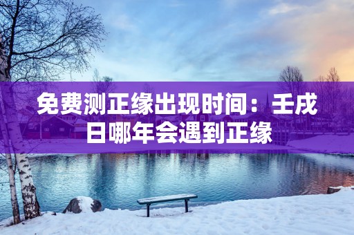 免费测正缘出现时间：壬戌日哪年会遇到正缘