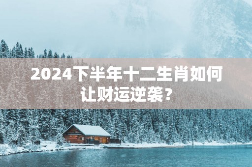 2025下半年十二生肖如何让财运逆袭？