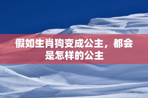 假如生肖狗变成公主，都会是怎样的公主