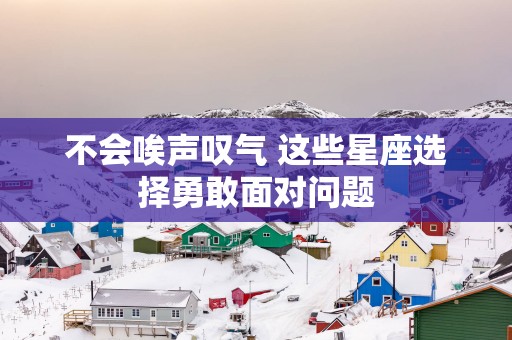 不会唉声叹气 这些星座选择勇敢面对问题