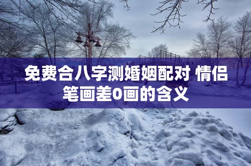 免费合八字测婚姻配对 情侣笔画差0画的含义