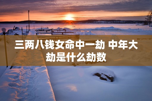 三两八钱女命中一劫 中年大劫是什么劫数