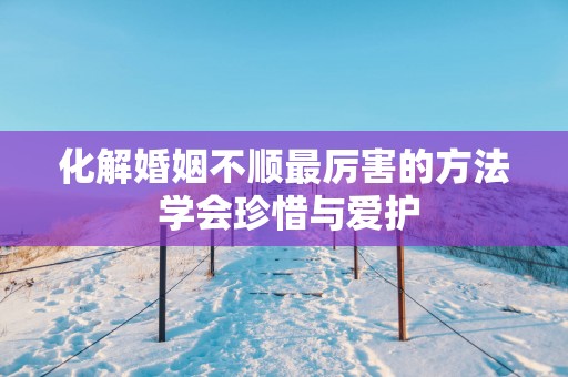 化解婚姻不顺最厉害的方法 学会珍惜与爱护