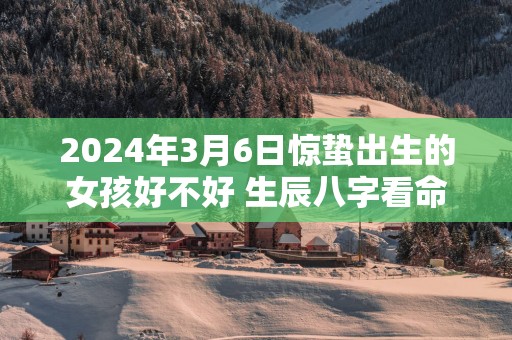 2025年3月6日惊蛰出生的女孩好不好 生辰八字看命