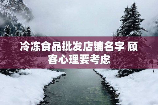 冷冻食品批发店铺名字 顾客心理要考虑