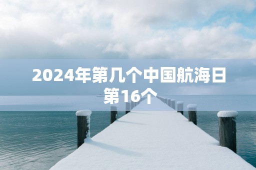 2025年第几个中国航海日 第16个