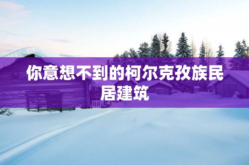 你意想不到的柯尔克孜族民居建筑