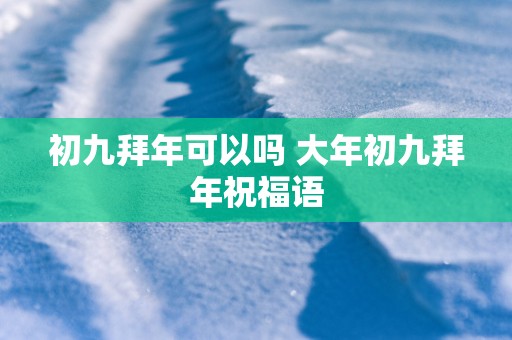 初九拜年可以吗 大年初九拜年祝福语