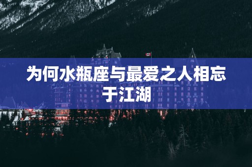 为何水瓶座与最爱之人相忘于江湖
