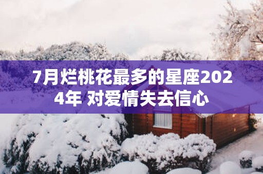 7月烂桃花最多的星座2025年 对爱情失去信心