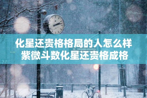 化星还贵格格局的人怎么样 紫微斗数化星还贵格成格条件有哪些