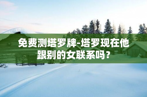 免费测塔罗牌-塔罗现在他跟别的女联系吗？
