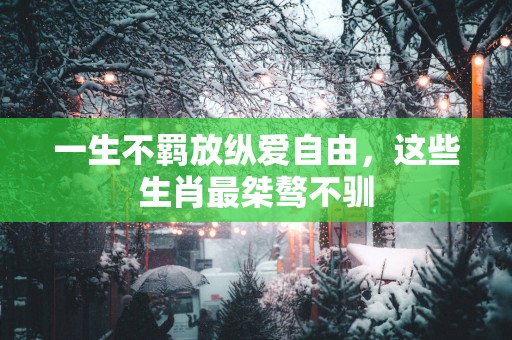一生不羁放纵爱自由，这些生肖最桀骜不驯