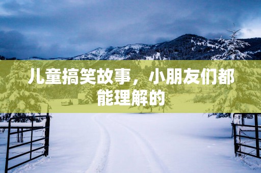 儿童搞笑故事，小朋友们都能理解的