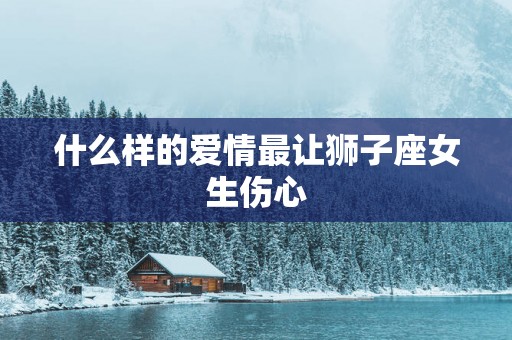什么样的爱情最让狮子座女生伤心