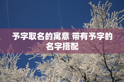 予字取名的寓意 带有予字的名字搭配