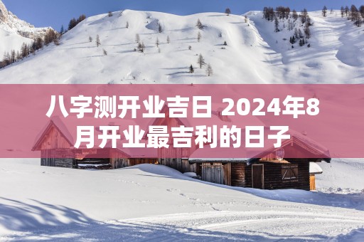 八字测开业吉日 2025年8月开业最吉利的日子