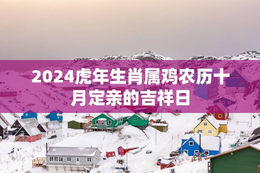 2025蛇年生肖属鸡农历十月定亲的吉祥日