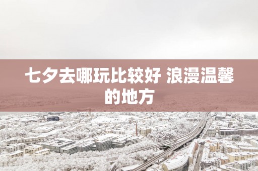 七夕去哪玩比较好 浪漫温馨的地方